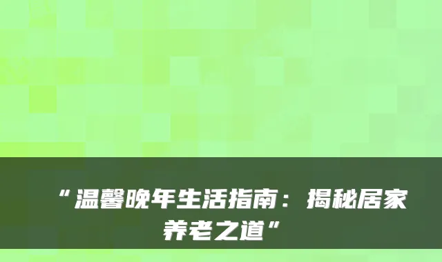 “温馨晚年生活指南:揭秘居家养老之道”