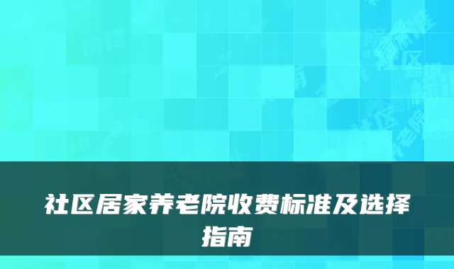 社区居家养老院收费标准及选择指南