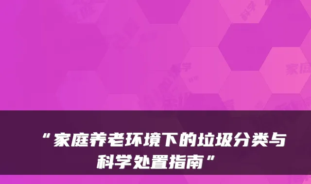 “家庭养老环境下的垃圾分类与科学处置指南”