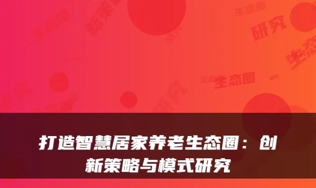 打造智慧居家养老生态圈：创新策略与模式研究