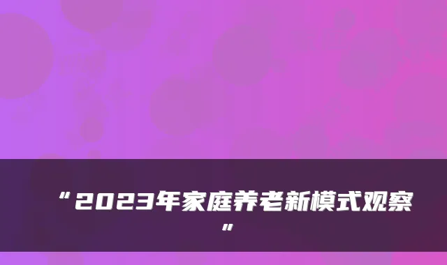 “2023年家庭养老新模式观察”