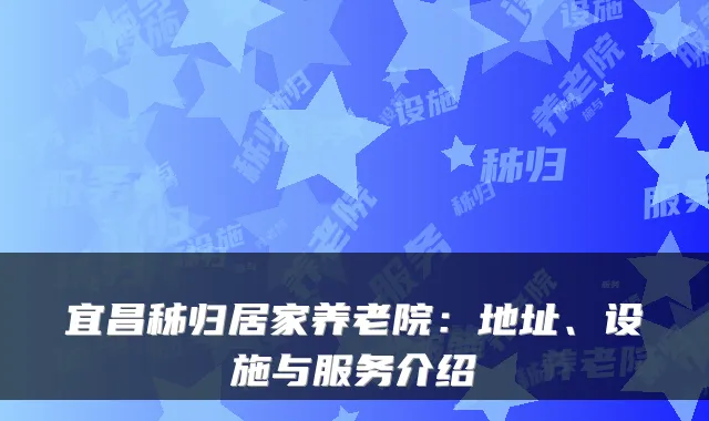 宜昌秭归居家养老院:地址、设施与服务介绍