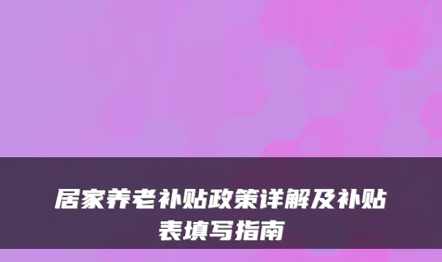 居家养老补贴政策详解及补贴表填写指南