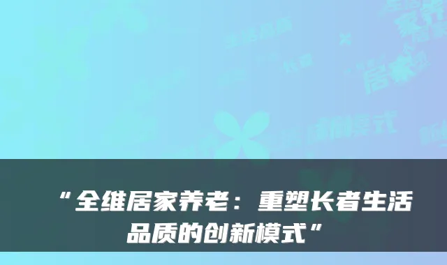 “全维居家养老:重塑长者生活品质的创新模式”