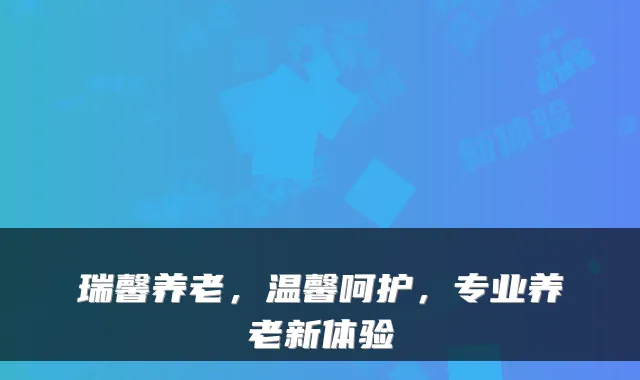 瑞馨养老,温馨呵护,专业养老新体验