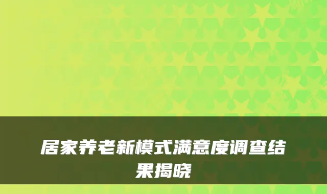 居家养老新模式满意度调查结果揭晓