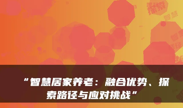 “智慧居家养老:融合优势、探索路径与应对挑战”