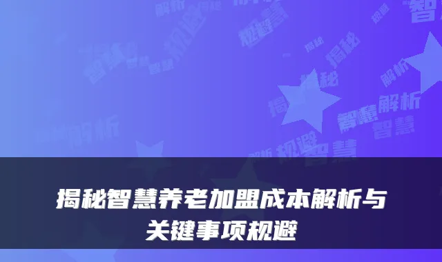 揭秘智慧养老加盟成本解析与关键事项规避