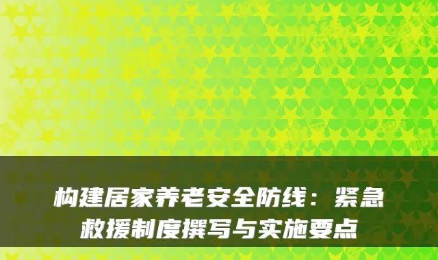 构建居家养老安全防线:紧急救援制度撰写与实施要点