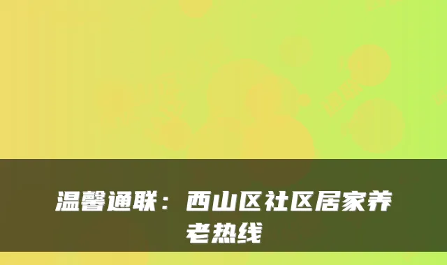 温馨通联：西山区社区居家养老热线