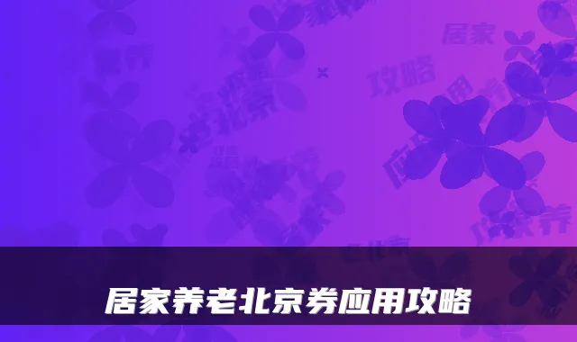居家养老北京券应用攻略