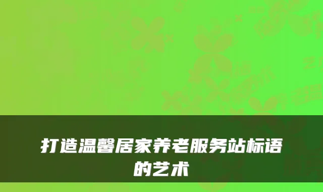 打造温馨居家养老服务站标语的艺术