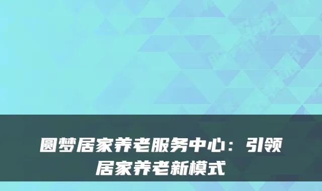 圆梦居家养老服务中心:引领居家养老新模式