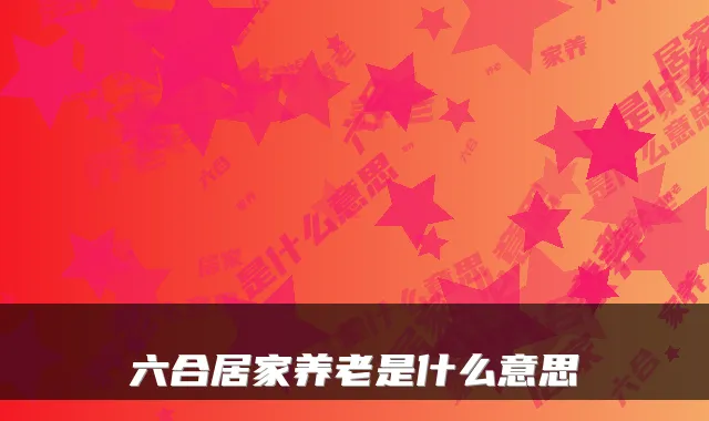 六合居家养老是什么意思