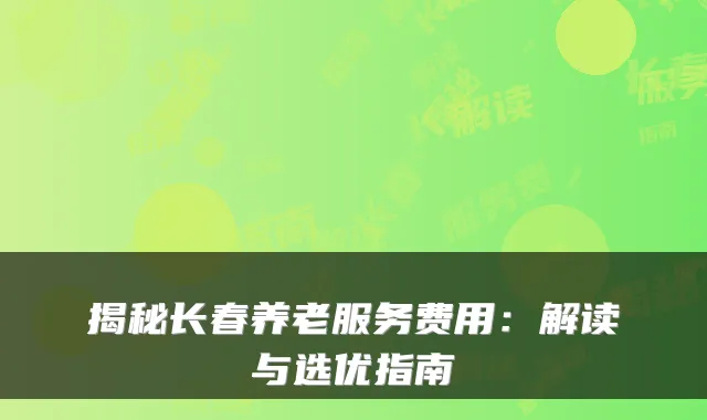 揭秘长春养老服务费用:解读与选优指南