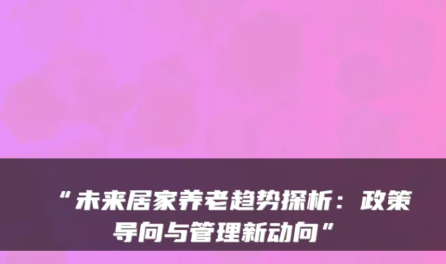 “未来居家养老趋势探析:政策导向与管理新动向”