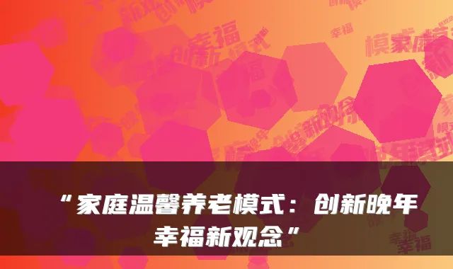 “家庭温馨养老模式：创新晚年幸福新观念”