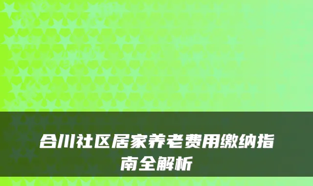 合川社区居家养老费用缴纳指南全解析