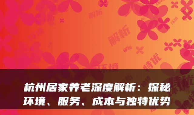 杭州居家养老深度解析:探秘环境、服务、成本与独特优势