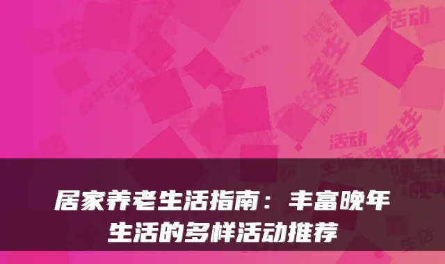 居家养老生活指南：丰富晚年生活的多样活动推荐