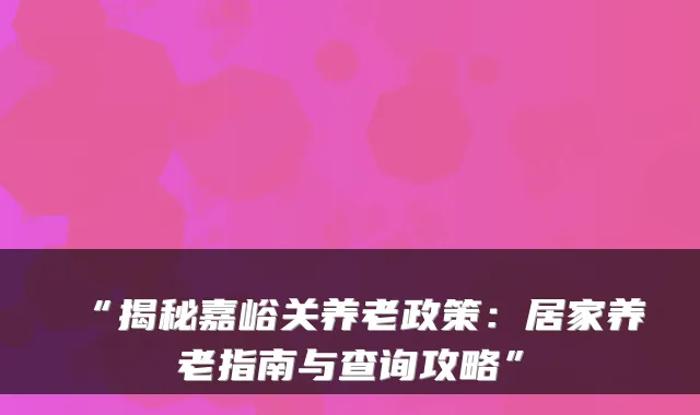 “揭秘嘉峪关养老政策:居家养老指南与查询攻略”