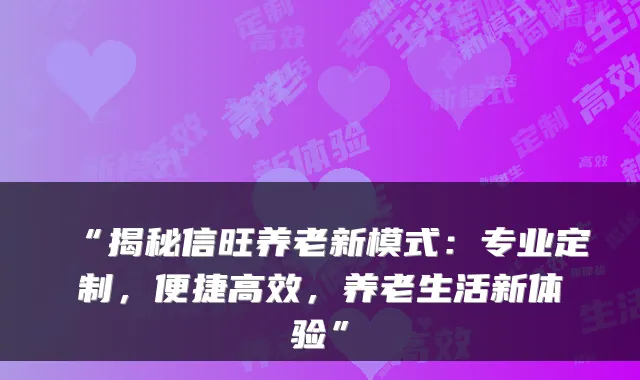 “揭秘信旺养老新模式：专业定制，便捷高效，养老生活新体验”