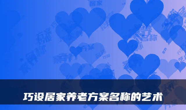 巧设居家养老方案名称的艺术
