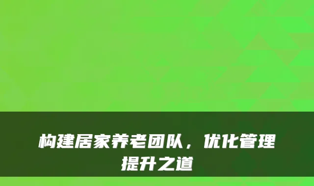 构建居家养老团队，优化管理提升之道