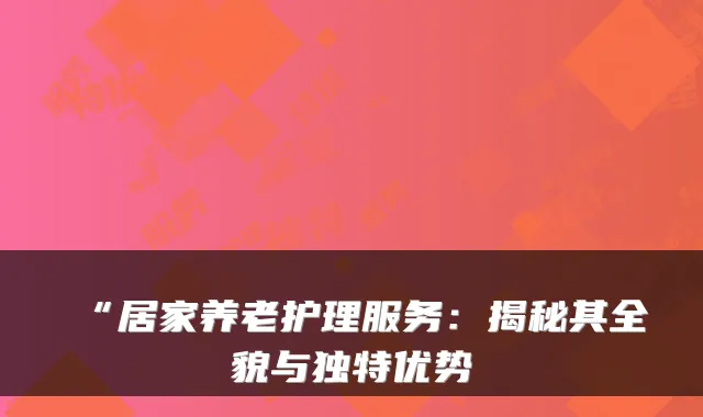 “居家养老护理服务:揭秘其全貌与独特优势