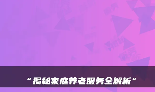“揭秘家庭养老服务全解析”