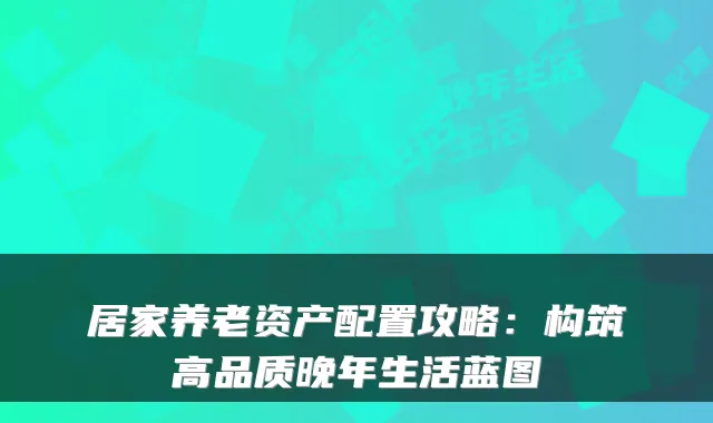 居家养老资产配置攻略:构筑高品质晚年生活蓝图