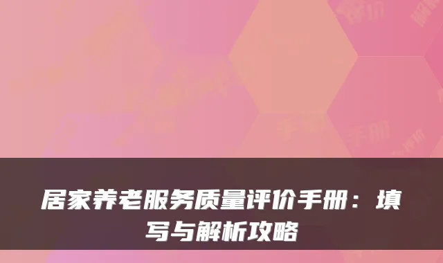 居家养老服务质量评价手册：填写与解析攻略