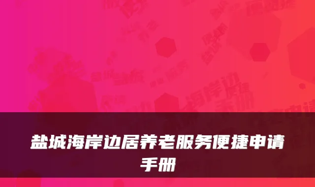 盐城海岸边居养老服务便捷申请手册