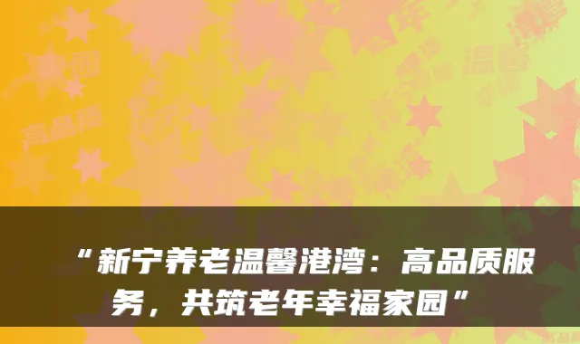“新宁养老温馨港湾:高品质服务,共筑老年幸福家园”