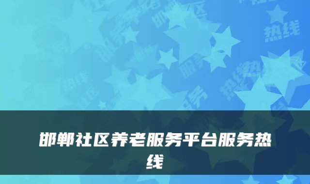 邯郸社区养老服务平台服务热线