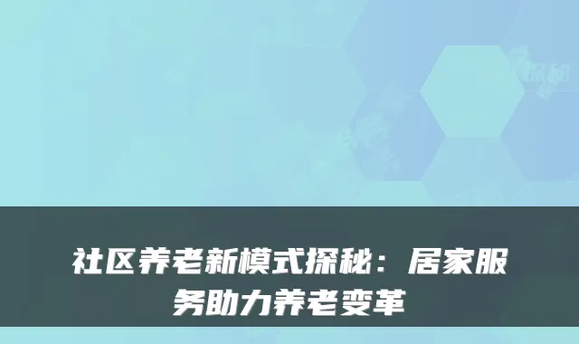 社区养老新模式探秘:居家服务助力养老变革