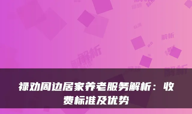 禄劝周边居家养老服务解析：收费标准及优势