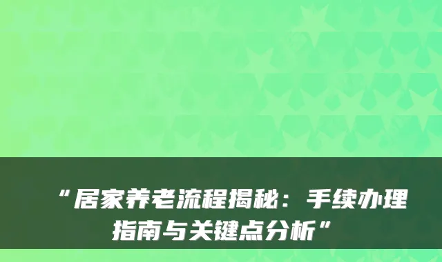 “居家养老流程揭秘:手续办理指南与关键点分析”