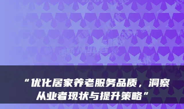 “优化居家养老服务品质,洞察从业者现状与提升策略”