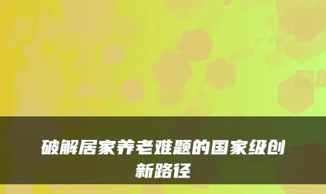 破解居家养老难题的国家级创新路径
