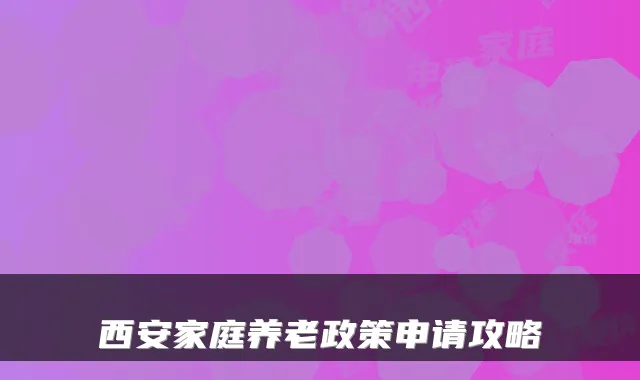 西安家庭养老政策申请攻略