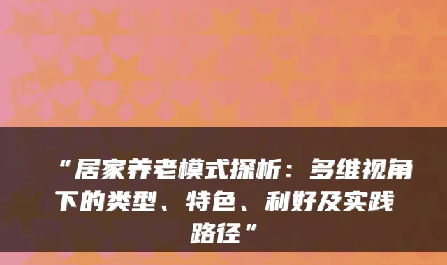 “居家养老模式探析:多维视角下的类型、特色、利好及实践路径”