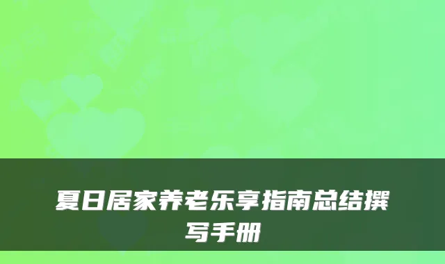 夏日居家养老乐享指南总结撰写手册
