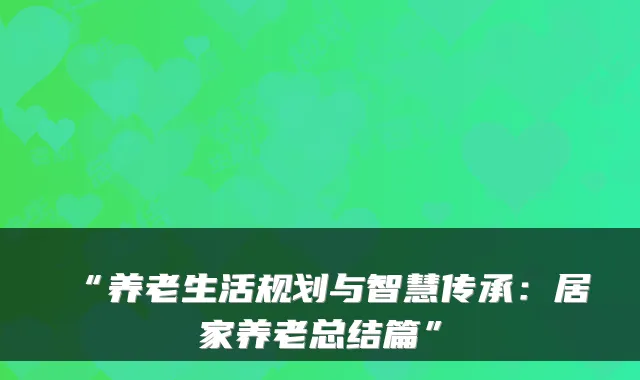 “养老生活规划与智慧传承:居家养老总结篇”