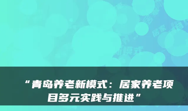 “青岛养老新模式：居家养老项目多元实践与推进”