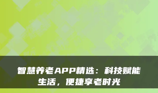 智慧养老APP精选:科技赋能生活,便捷享老时光