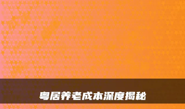 粤居养老成本深度揭秘