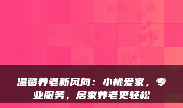 温馨养老新风向：小桃爱家，专业服务，居家养老更轻松