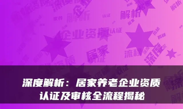 深度解析：居家养老企业资质认证及审核全流程揭秘