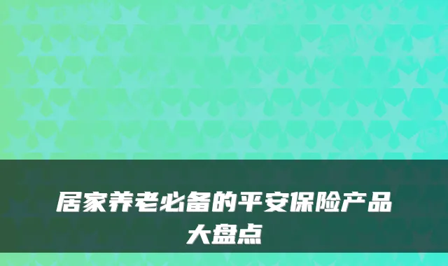 居家养老必备的平安保险产品大盘点
